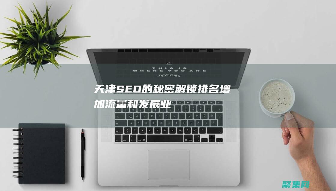 天津SEO的秘密：解鎖排名、增加流量和發(fā)展業(yè)務(wù)的策略