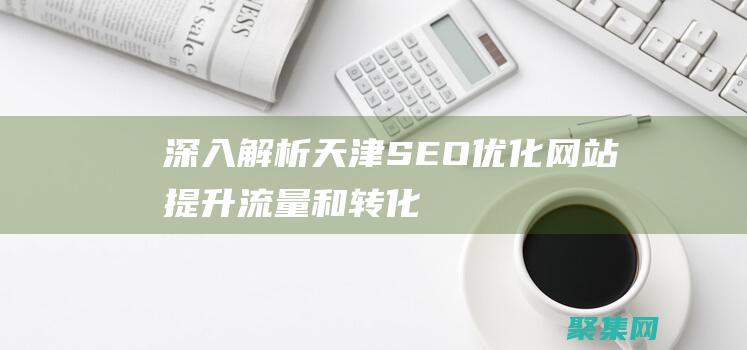深入解析天津SEO：優(yōu)化網(wǎng)站、提升流量和轉(zhuǎn)化率的終極指南
