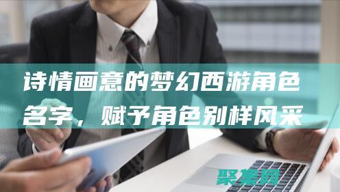 詩情畫意的夢幻西游角色名字，賦予角色別樣風(fēng)采