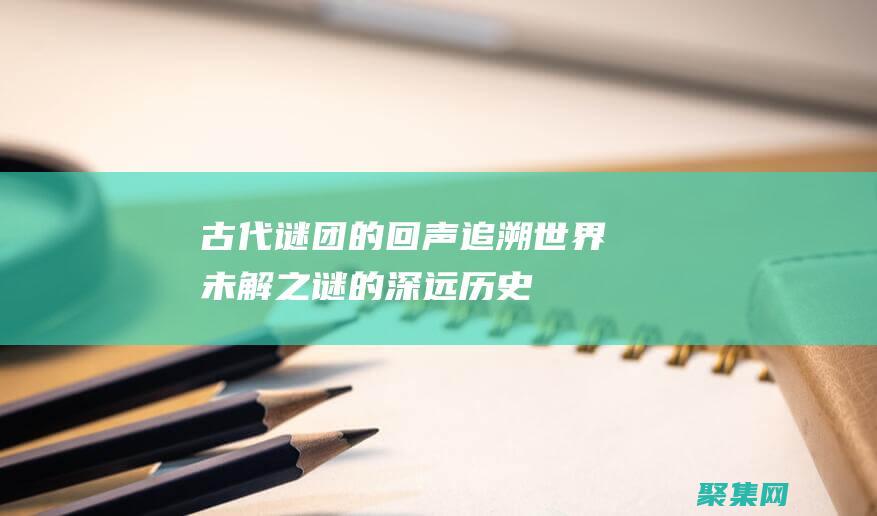 古代謎團的回聲：追溯世界未解之謎的深遠歷史 (古代謎團的回目是什么)