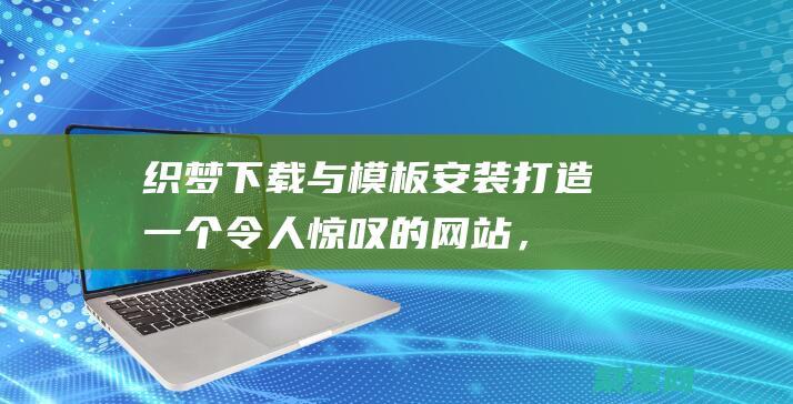 織夢下載與模板安裝：打造一個令人驚嘆的網(wǎng)站，輕松快捷 (織夢下載安裝)