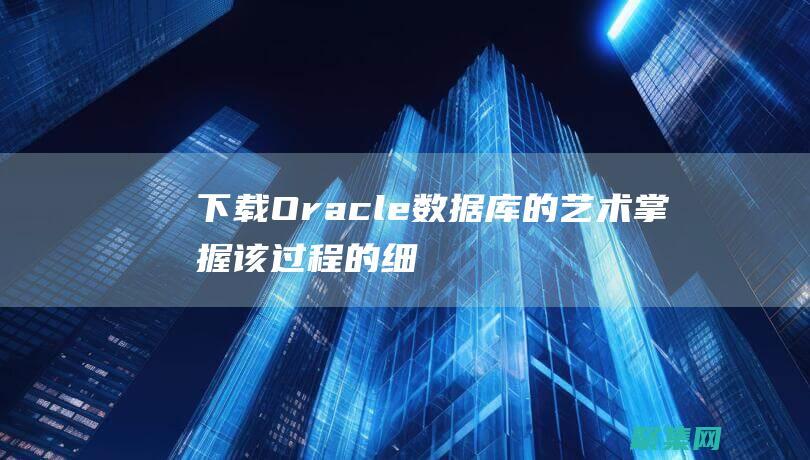 下載 Oracle 數(shù)據(jù)庫的藝術(shù)：掌握該過程的細(xì)微差別 (下載oracle數(shù)據(jù)庫)