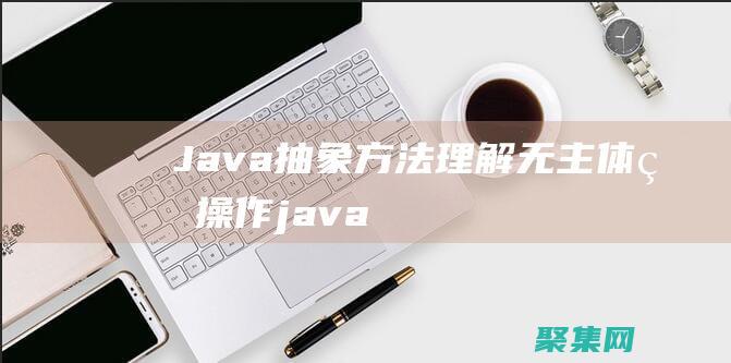 Java 抽象方法：理解無主體的操作 (java抽象類的特點(diǎn))