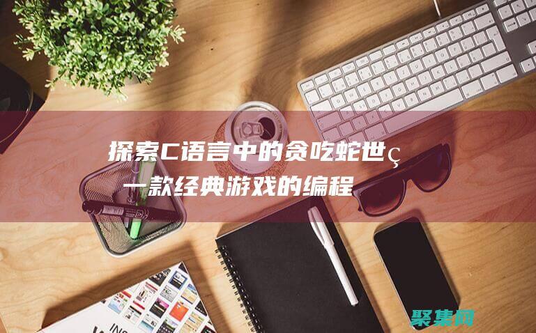 探索C語言中的貪吃蛇世界：一款經典游戲的編程實踐 (探索c語言中的思政元素)