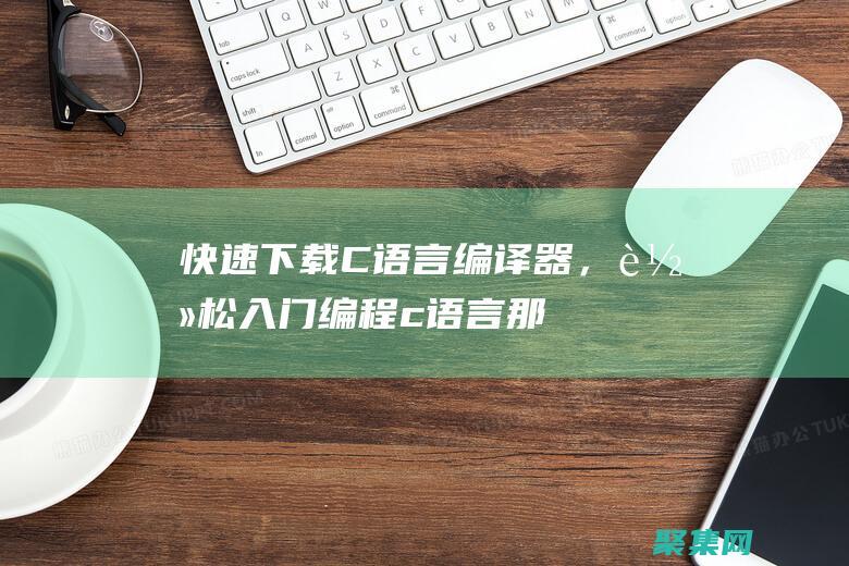 快速下載 C 語(yǔ)言編譯器，輕松入門(mén)編程 (c語(yǔ)言那個(gè)軟件怎么下載)