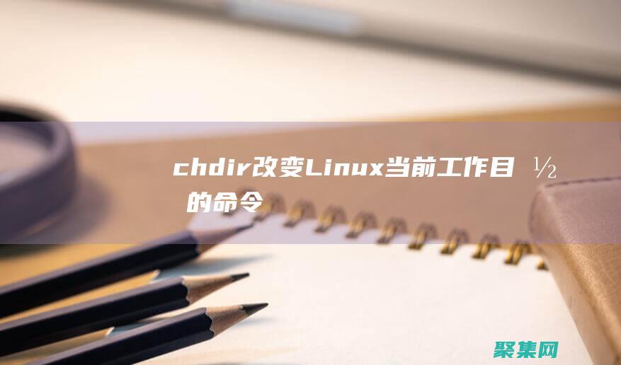 chdir: 改變 Linux 當前工作目錄的命令詳解 (Chdir在編程里什么意思)
