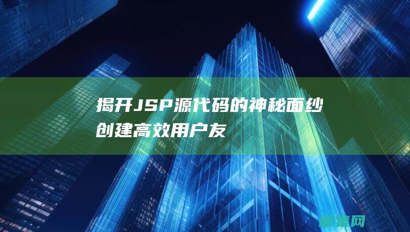 揭開JSP源代碼的神秘面紗：創建高效、用戶友好的Web頁面 (jsp開源項目)