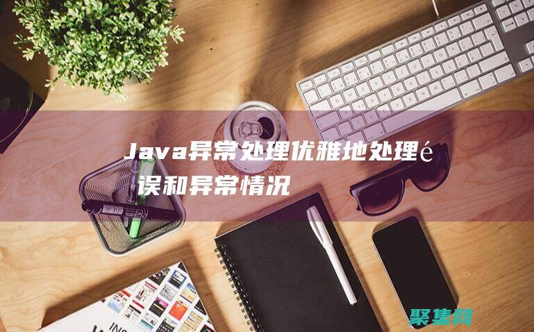 Java異常處理：優(yōu)雅地處理錯誤和異常情況 (java異常處理機制是什么)
