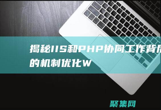 揭秘 IIS 和 PHP 協(xié)同工作背后的機制：優(yōu)化 Web 性能 (iis和i2s)