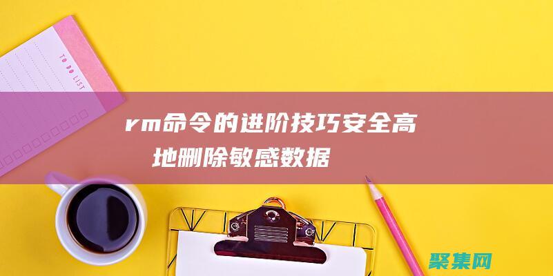 rm命令的進階技巧：安全高效地刪除敏感數據 (rm命令使用)
