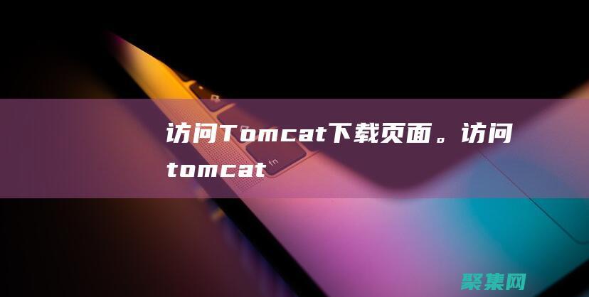 訪問Tomcat 下載頁面。(訪問tomcat網(wǎng)址)