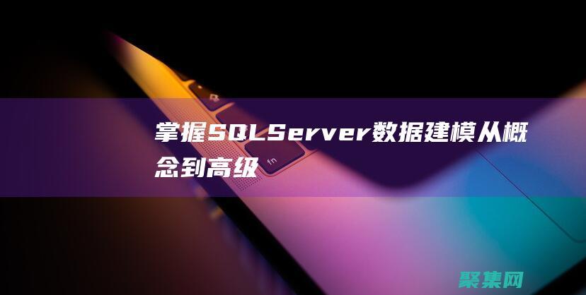 掌握 SQL Server 數據建模：從概念到高級技術 (掌握sql可以找什么工作)
