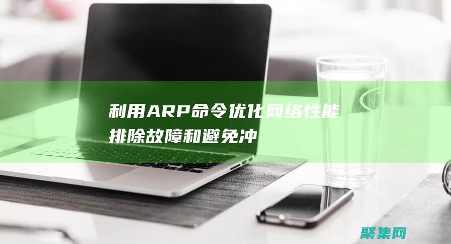 利用ARP命令優(yōu)化網(wǎng)絡(luò)性能排除故障和避免沖