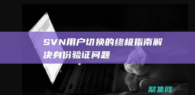 SVN用戶切換的終極指南解決身份驗證問題
